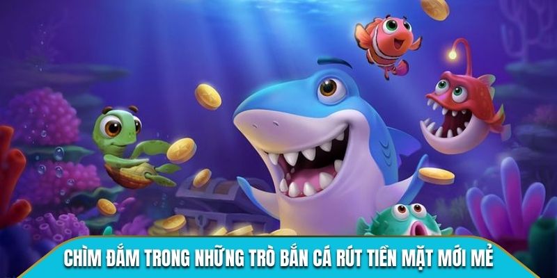 Chìm đắm trong những trò bắn cá rút tiền mặt mới mẻ