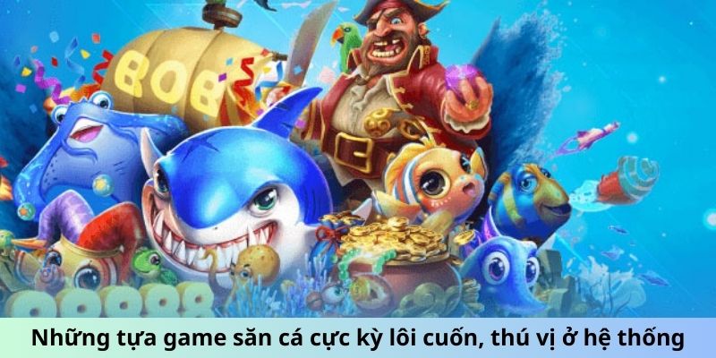 Những tựa game săn cá cực kỳ lôi cuốn, thú vị ở hệ thống