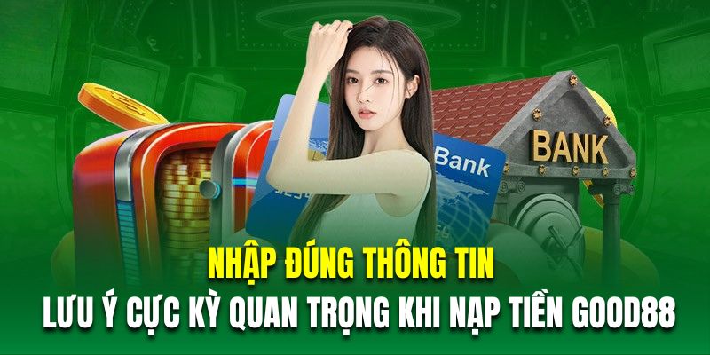 Nhập đúng thông tin là lưu ý cực kỳ quan trọng khi nạp tiền GOOD88